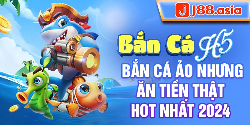 Bắn cá H5 - Bắn cá ảo nhưng ăn tiền thật hot nhất 2024